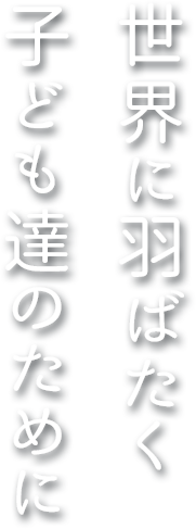 世界に羽ばたく子ども達のために